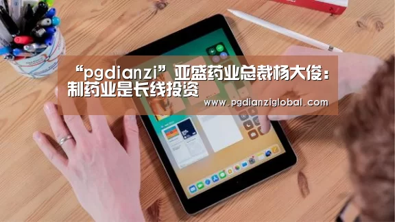 “pgdianzi”亚盛药业总裁杨大俊：制药业是长线投资(图1)