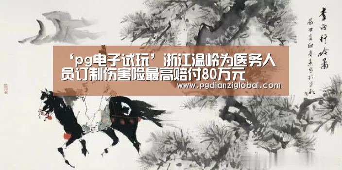 ‘pg电子试玩’浙江温岭为医务人员订制伤害险最高赔付80万元(图2) pg电子试玩入口