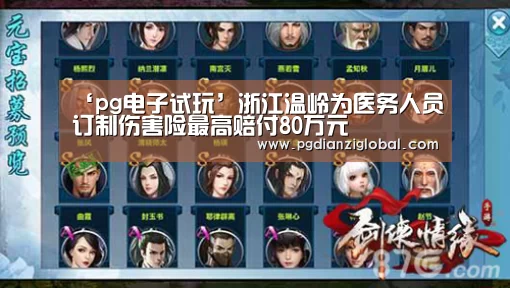 ‘pg电子试玩’浙江温岭为医务人员订制伤害险最高赔付80万元(图4) ‘pg电子试玩’浙江温岭为医务人员订制伤害险最高赔付80万元(图4)