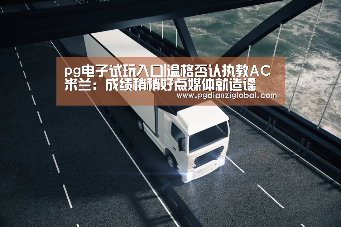 pg电子试玩入口|温格否认执教AC米兰：成绩稍稍好点媒体就造谣(图1)